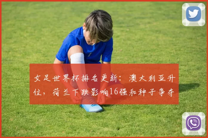 女足世界杯排名更新：澳大利亚升位，荷兰下跌影响16强和种子争夺