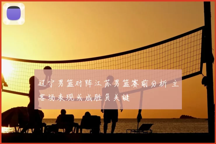 辽宁男篮对阵江苏男篮赛前分析 主客场表现或成胜负关键