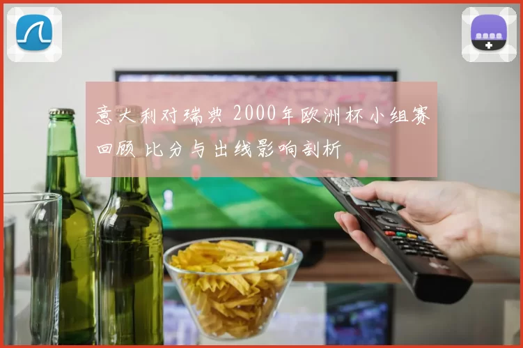 意大利对瑞典 2000年欧洲杯小组赛回顾 比分与出线影响剖析