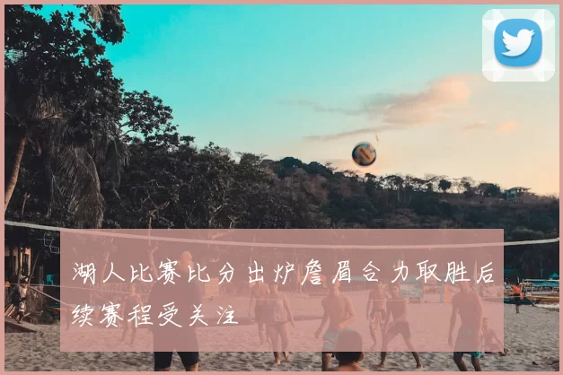 湖人比赛比分出炉詹眉合力取胜后续赛程受关注