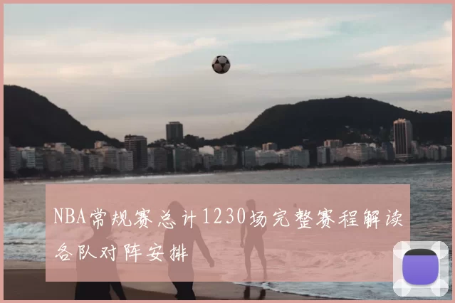 NBA常规赛总计1230场完整赛程解读各队对阵安排