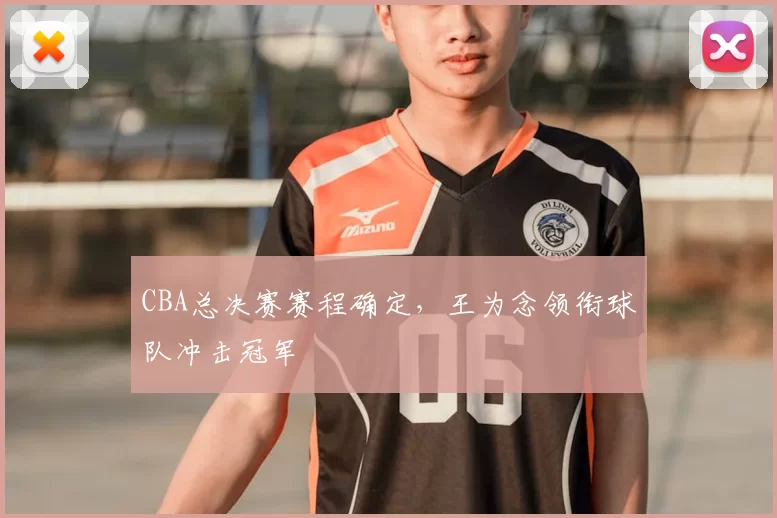 CBA总决赛赛程确定，王为念领衔球队冲击冠军