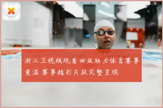 浙江卫视线观看回放助力体育赛事重温 赛事精彩片段完整呈现