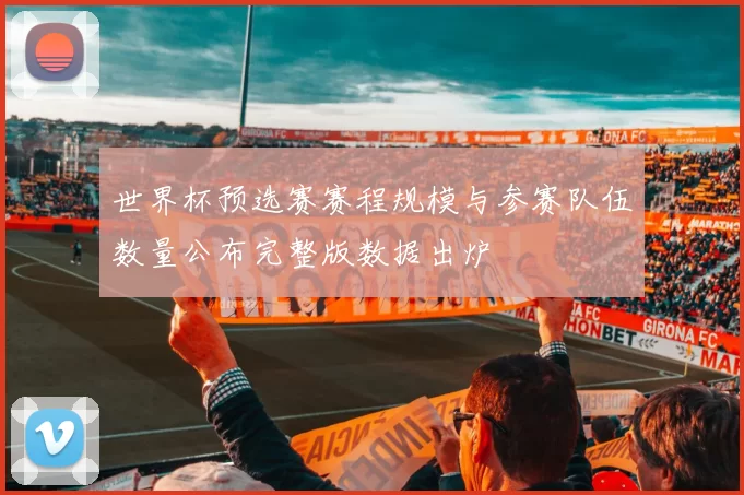 世界杯预选赛赛程规模与参赛队伍数量公布完整版数据出炉