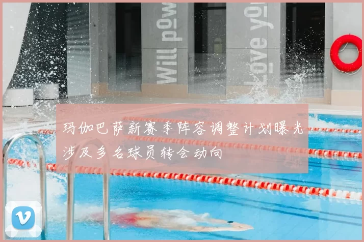 玛伽巴萨新赛季阵容调整计划曝光涉及多名球员转会动向