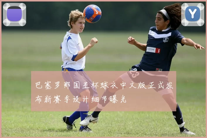 巴塞罗那国王杯球衣中文版正式发布新赛季设计细节曝光