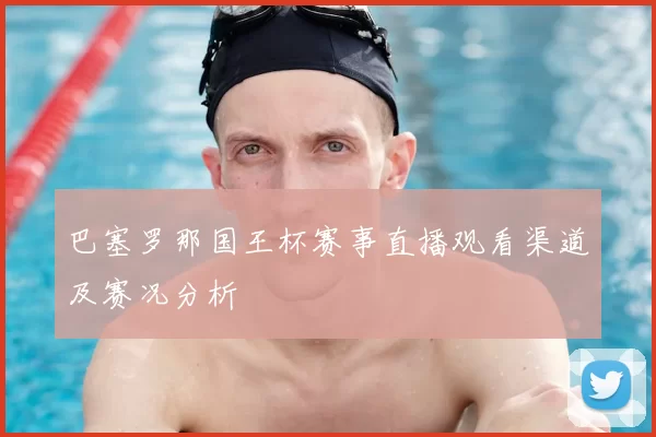 巴塞罗那国王杯赛事直播观看渠道及赛况分析