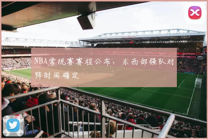 NBA常规赛赛程公布，东西部强队对阵时间确定