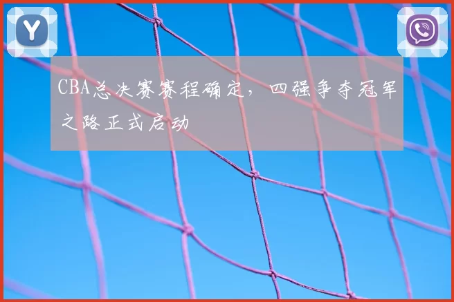 CBA总决赛赛程确定，四强争夺冠军之路正式启动