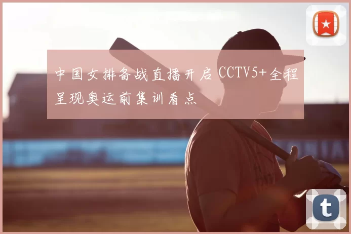 中国女排备战直播开启 CCTV5+全程呈现奥运前集训看点