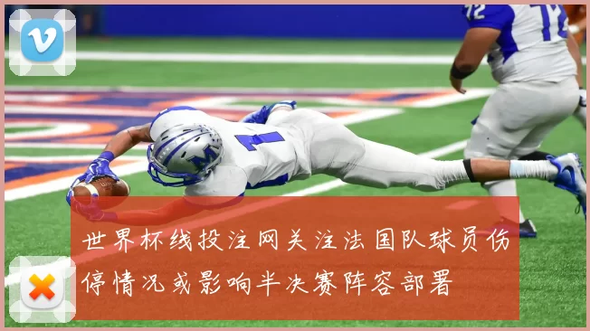 世界杯线投注网关注法国队球员伤停情况或影响半决赛阵容部署
