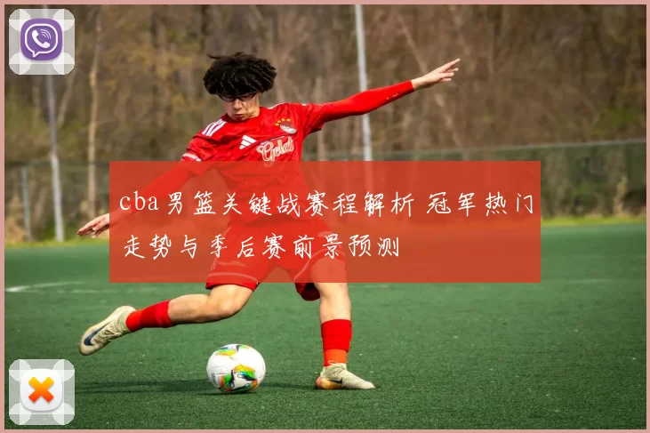 cba男篮关键战赛程解析 冠军热门走势与季后赛前景预测