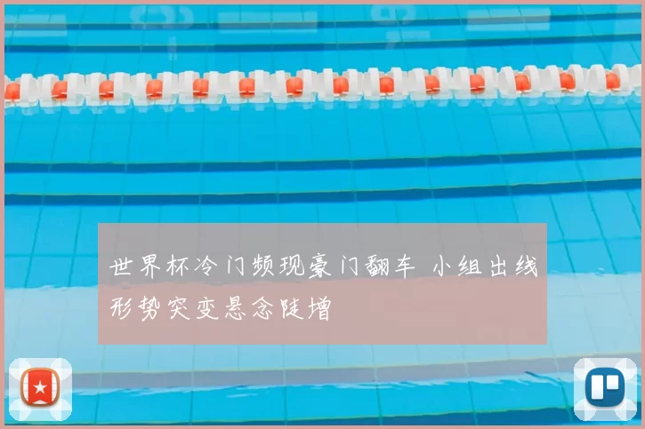 世界杯冷门频现豪门翻车 小组出线形势突变悬念陡增