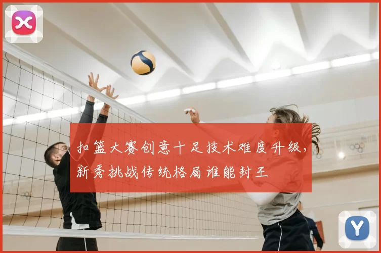 扣篮大赛创意十足技术难度升级，新秀挑战传统格局谁能封王