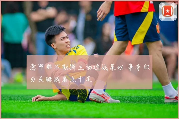 意甲那不勒斯主场迎战莱切 争夺积分关键战看点十足