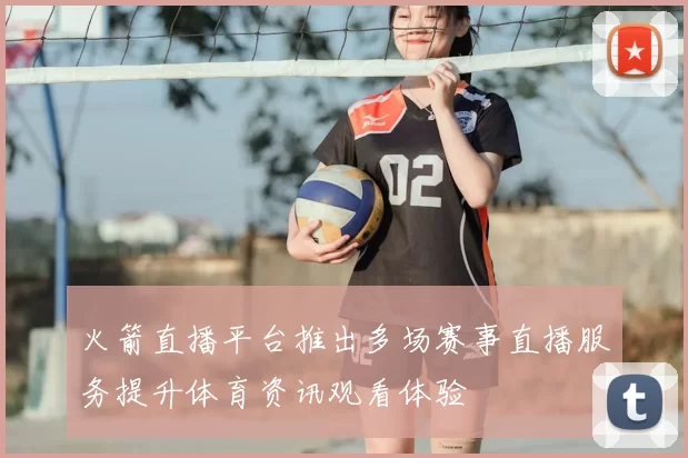 火箭直播平台推出多场赛事直播服务提升体育资讯观看体验