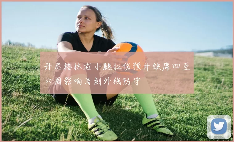 丹尼格林右小腿拉伤预计缺席四至六周影响马刺外线防守