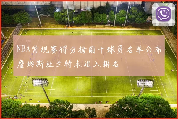 NBA常规赛得分榜前十球员名单公布詹姆斯杜兰特未进入排名