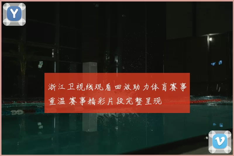 浙江卫视线观看回放助力体育赛事重温 赛事精彩片段完整呈现