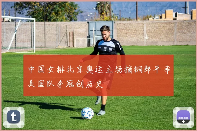 中国女排北京奥运主场摘铜郎平率美国队夺冠创历史