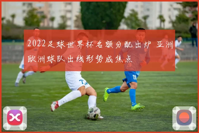 2022足球世界杯名额分配出炉 亚洲欧洲球队出线形势成焦点