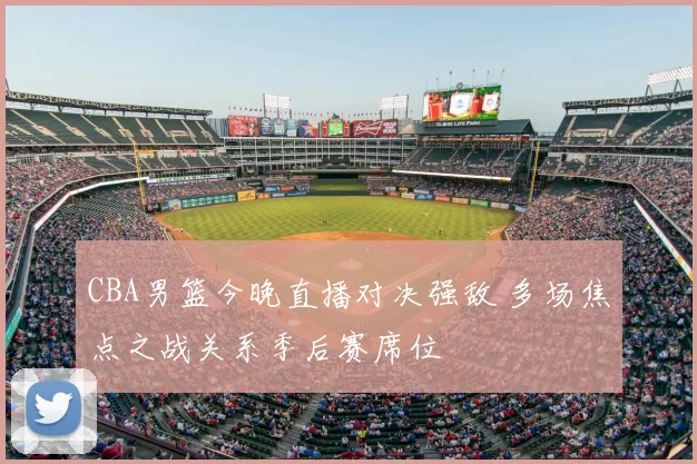 CBA男篮今晚直播对决强敌 多场焦点之战关系季后赛席位