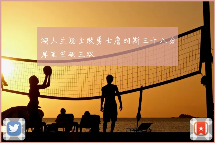 湖人主场击败勇士詹姆斯三十八分库里空砍三双