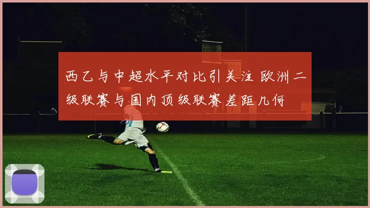 西乙与中超水平对比引关注 欧洲二级联赛与国内顶级联赛差距几何