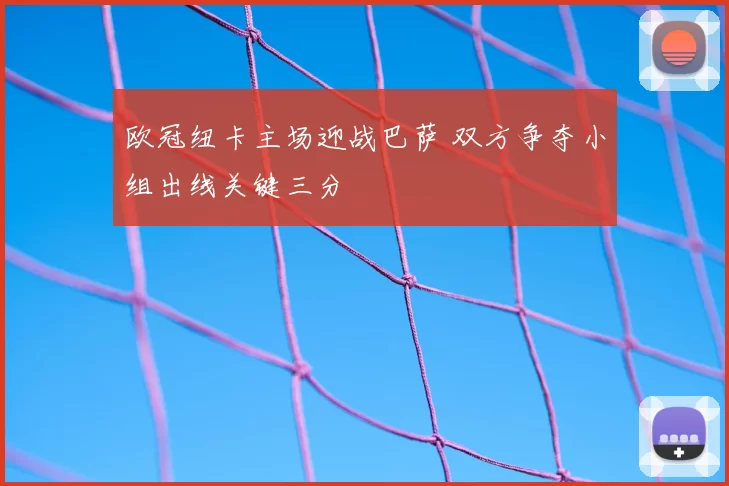 欧冠纽卡主场迎战巴萨 双方争夺小组出线关键三分