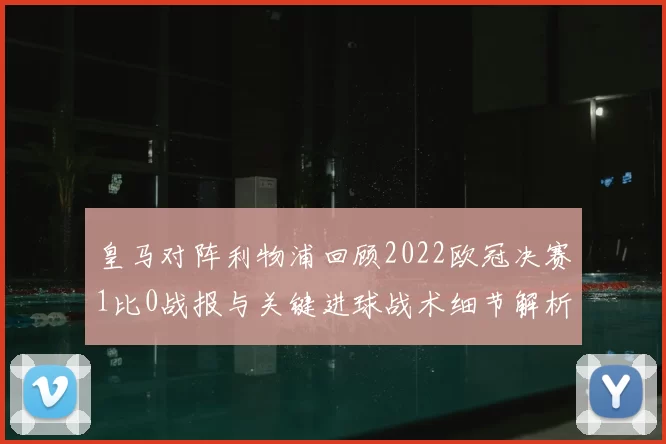 皇马对阵利物浦回顾2022欧冠决赛1比0战报与关键进球战术细节解析