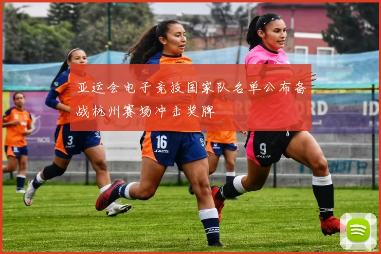 亚运会电子竞技国家队名单公布备战杭州赛场冲击奖牌