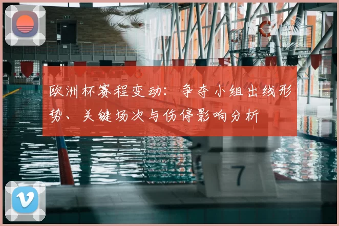 欧洲杯赛程变动：争夺小组出线形势、关键场次与伤停影响分析