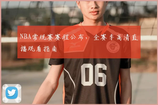NBA常规赛赛程公布，全赛季高清直播观看指南