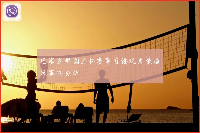 巴塞罗那国王杯赛事直播观看渠道及赛况分析