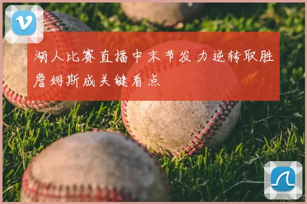 湖人比赛直播中末节发力逆转取胜詹姆斯成关键看点