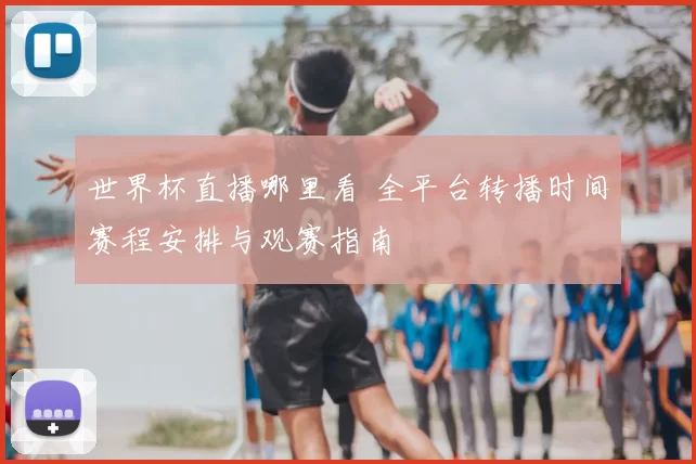 世界杯直播哪里看 全平台转播时间赛程安排与观赛指南