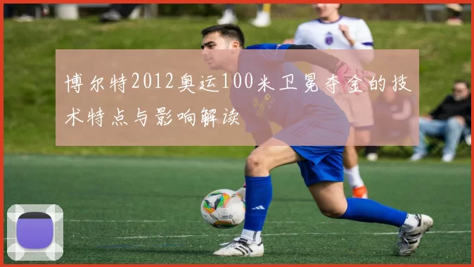 博尔特2012奥运100米卫冕夺金的技术特点与影响解读