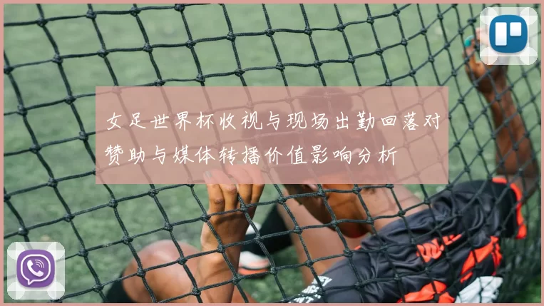 女足世界杯收视与现场出勤回落对赞助与媒体转播价值影响分析