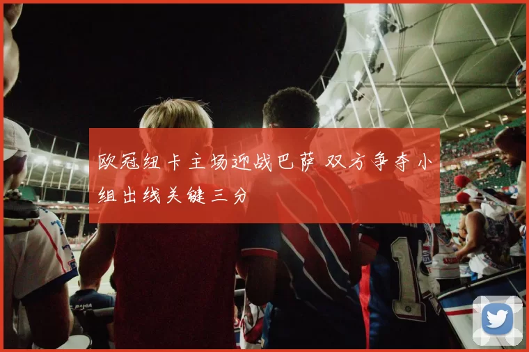 欧冠纽卡主场迎战巴萨 双方争夺小组出线关键三分