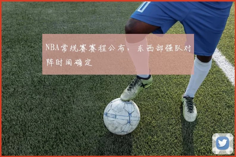 NBA常规赛赛程公布，东西部强队对阵时间确定