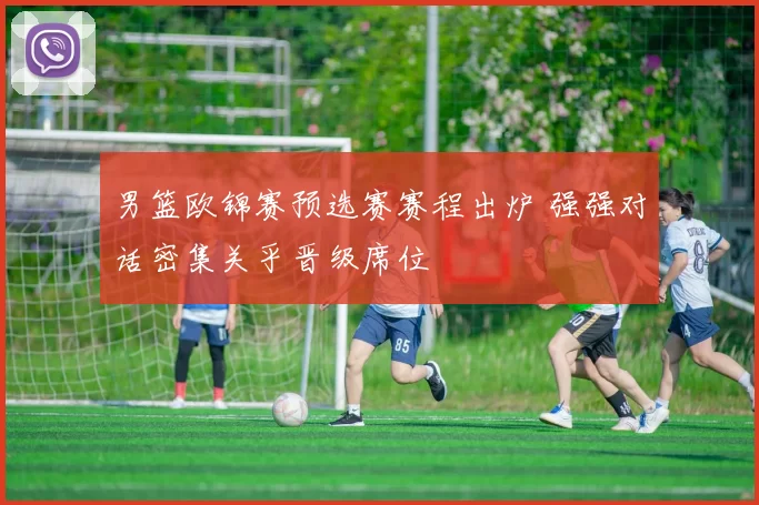 男篮欧锦赛预选赛赛程出炉 强强对话密集关乎晋级席位