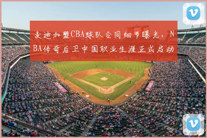 麦迪加盟CBA球队合同细节曝光，NBA传奇后卫中国职业生涯正式启动