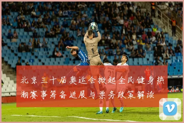 北京三十届奥运会掀起全民健身热潮赛事筹备进展与票务政策解读