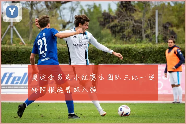 奥运会男足小组赛法国队三比一逆转阿根廷晋级八强