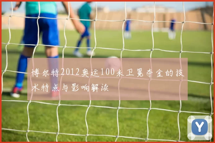 博尔特2012奥运100米卫冕夺金的技术特点与影响解读