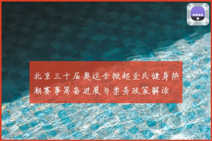 北京三十届奥运会掀起全民健身热潮赛事筹备进展与票务政策解读