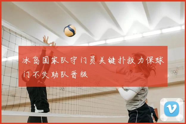 冰岛国家队守门员关键扑救力保球门不失助队晋级
