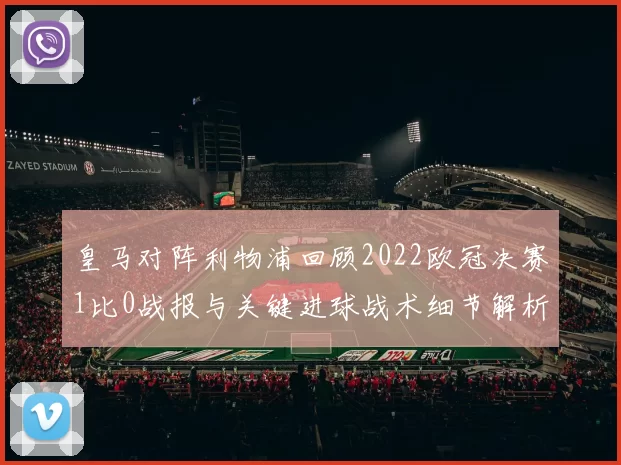 皇马对阵利物浦回顾2022欧冠决赛1比0战报与关键进球战术细节解析