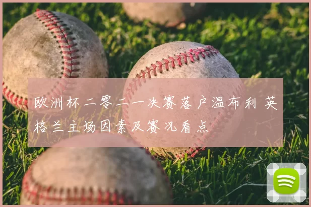 欧洲杯二零二一决赛落户温布利 英格兰主场因素及赛况看点