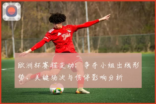 欧洲杯赛程变动：争夺小组出线形势、关键场次与伤停影响分析